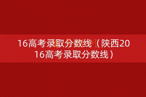 16高考录取分数线（陕西2016高考录取分数线）
