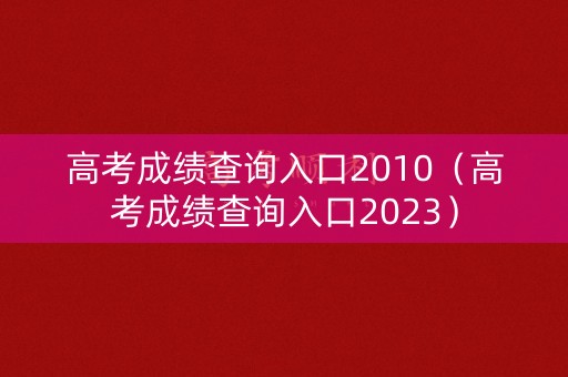 高考成绩查询入口2010（高考成绩查询入口2023）