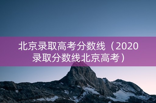 北京录取高考分数线（2020录取分数线北京高考）