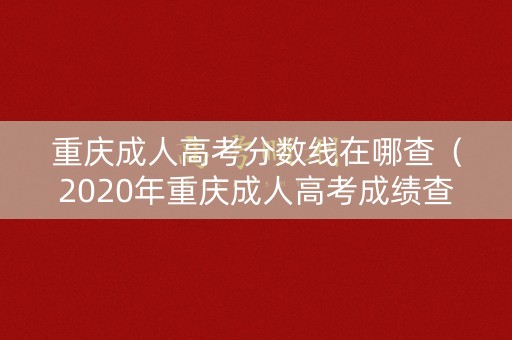 重庆成人高考分数线在哪查（2020年重庆成人高考成绩查询入口）