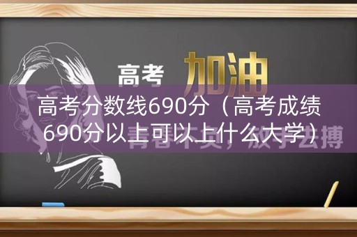 高考分数线690分（高考成绩690分以上可以上什么大学）