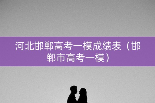 河北邯郸高考一模成绩表（邯郸市高考一模）