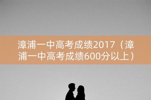 漳浦一中高考成绩2017（漳浦一中高考成绩600分以上）