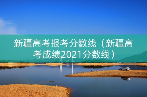 新疆高考报考分数线（新疆高考成绩2021分数线）