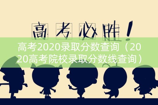 高考2020录取分数查询（2020高考院校录取分数线查询）