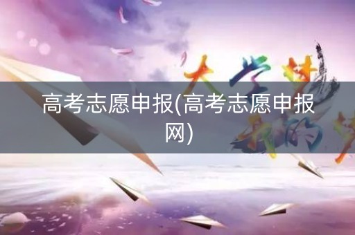 高考志愿申报(高考志愿申报网)