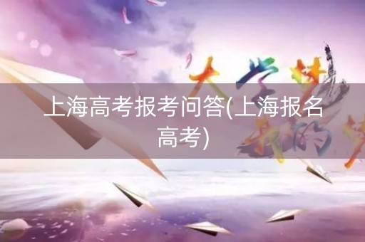 上海高考报考问答(上海报名高考)