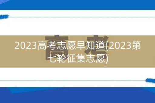 2023高考志愿早知道(2023第七轮征集志愿)