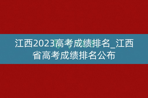 江西2023高考成绩排名_江西省高考成绩排名公布