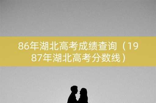 86年湖北高考成绩查询（1987年湖北高考分数线）