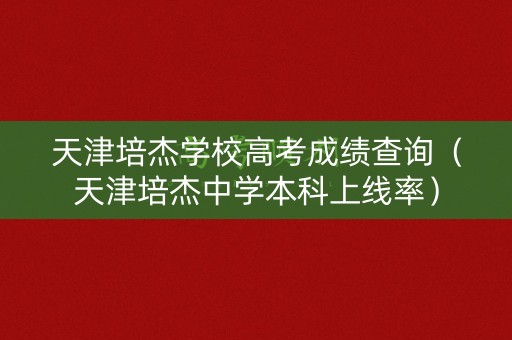 天津培杰学校高考成绩查询（天津培杰中学本科上线率）