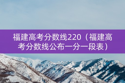福建高考分数线220（福建高考分数线公布一分一段表）