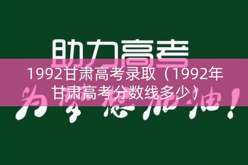 1992甘肃高考录取（1992年甘肃高考分数线多少）