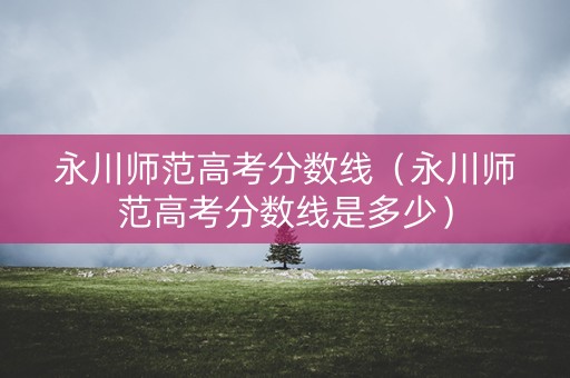 永川师范高考分数线（永川师范高考分数线是多少）