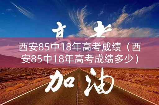 西安85中18年高考成绩（西安85中18年高考成绩多少）