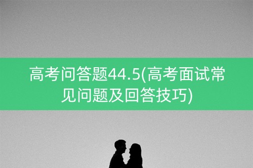 高考问答题44.5(高考面试常见问题及回答技巧)