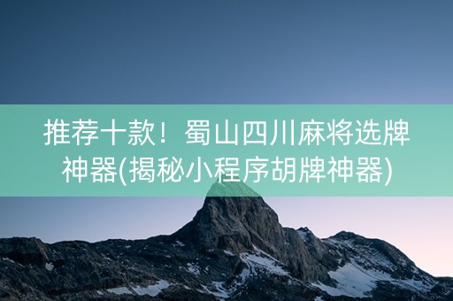 推荐十款！蜀山四川麻将选牌神器(揭秘小程序胡牌神器)