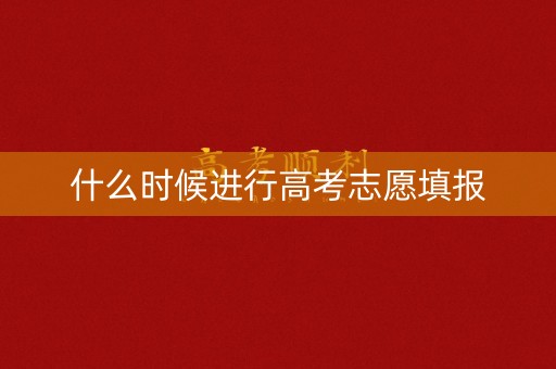 什么时候进行高考志愿填报