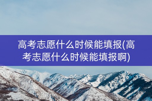 高考志愿什么时候能填报(高考志愿什么时候能填报啊)