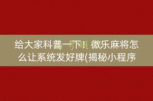 给大家科普一下！微乐麻将怎么让系统发好牌(揭秘小程序提高胜率)