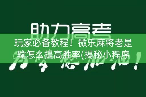 玩家必备教程！微乐麻将老是输怎么提高胜率(揭秘小程序规律攻略)