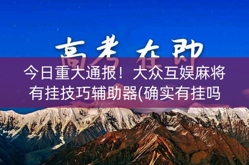 今日重大通报！大众互娱麻将有挂技巧辅助器(确实有挂吗)