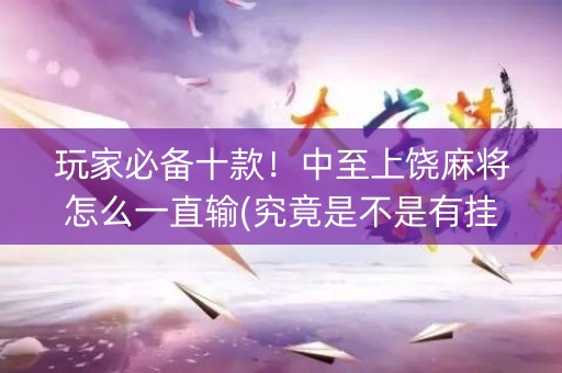 玩家必备十款！中至上饶麻将怎么一直输(究竟是不是有挂)