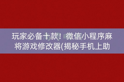玩家必备十款！微信小程序麻将游戏修改器(揭秘手机上助赢软件)