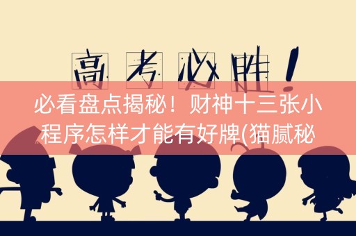 必看盘点揭秘！财神十三张小程序怎样才能有好牌(猫腻秘籍真的有挂)