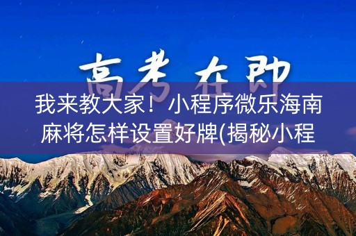 我来教大家！小程序微乐海南麻将怎样设置好牌(揭秘小程序系统发好牌)