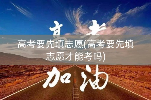 高考要先填志愿(高考要先填志愿才能考吗)
