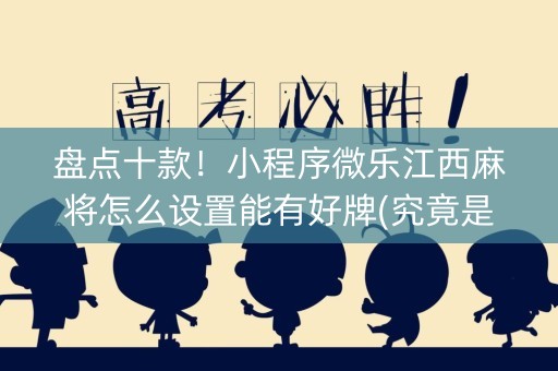 盘点十款！小程序微乐江西麻将怎么设置能有好牌(究竟是不是有挂)