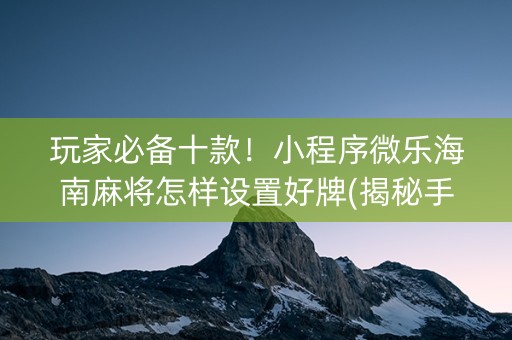 玩家必备十款！小程序微乐海南麻将怎样设置好牌(揭秘手机上提高胜率)