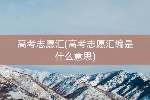 高考志愿汇(高考志愿汇编是什么意思)