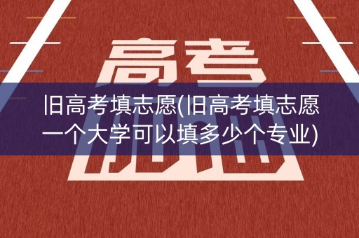 旧高考填志愿(旧高考填志愿一个大学可以填多少个专业)