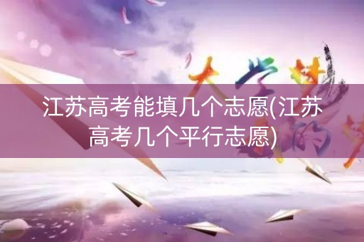 江苏高考能填几个志愿(江苏高考几个平行志愿)