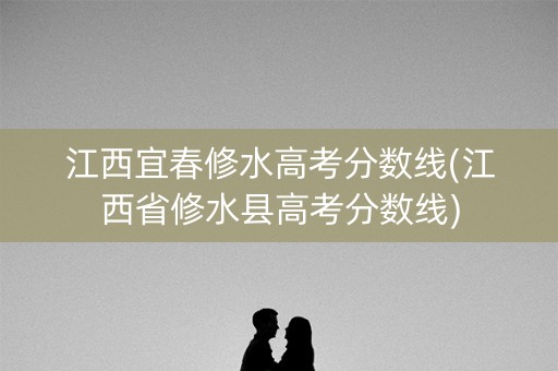 江西宜春修水高考分数线(江西省修水县高考分数线)