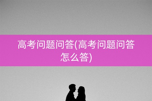高考问题问答(高考问题问答怎么答)