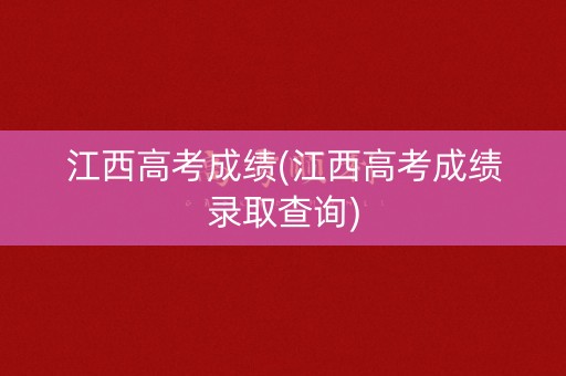 江西高考成绩(江西高考成绩录取查询)