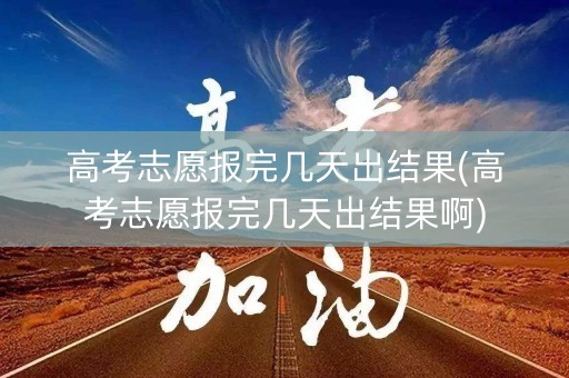 高考志愿报完几天出结果(高考志愿报完几天出结果啊)
