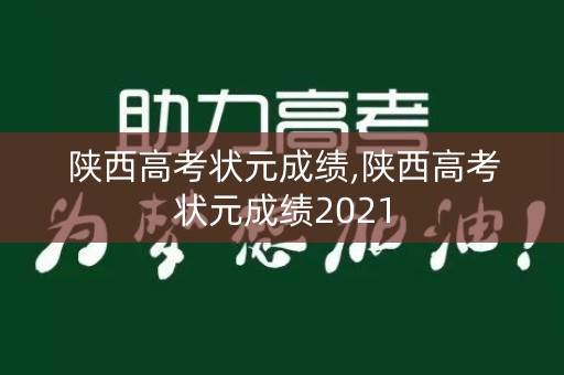 陕西高考状元成绩,陕西高考状元成绩2021