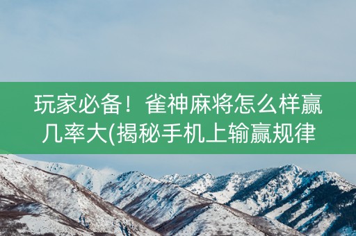 玩家必备！雀神麻将怎么样赢几率大(揭秘手机上输赢规律)