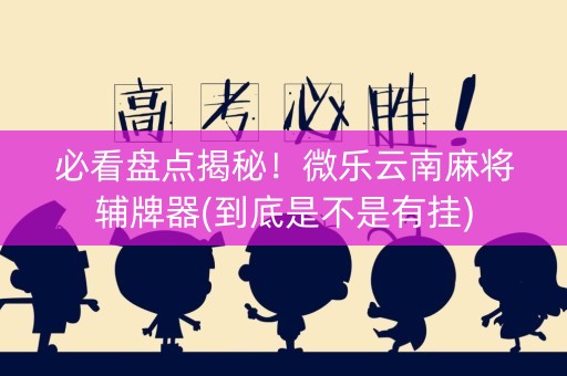 必看盘点揭秘！微乐云南麻将辅牌器(到底是不是有挂)