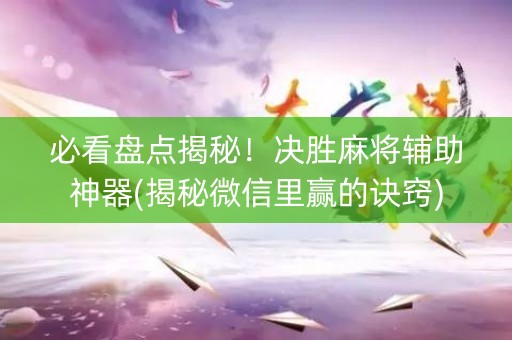必看盘点揭秘！决胜麻将辅助神器(揭秘微信里赢的诀窍)