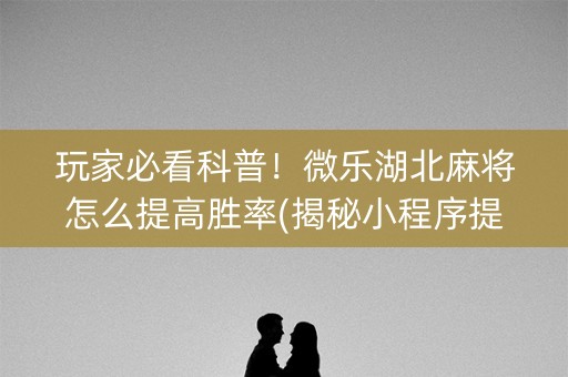 玩家必看科普！微乐湖北麻将怎么提高胜率(揭秘小程序提高胜率)