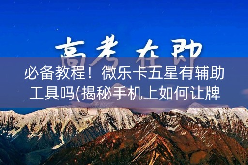必备教程！微乐卡五星有辅助工具吗(揭秘手机上如何让牌变好)