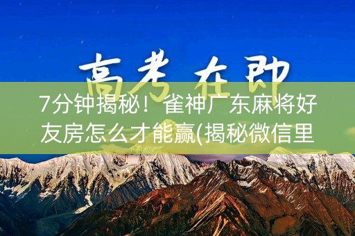 7分钟揭秘！雀神广东麻将好友房怎么才能赢(揭秘微信里助手软件)