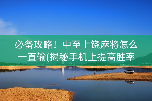 必备攻略！中至上饶麻将怎么一直输(揭秘手机上提高胜率)