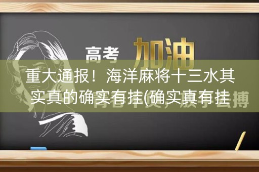 重大通报！海洋麻将十三水其实真的确实有挂(确实真有挂)
