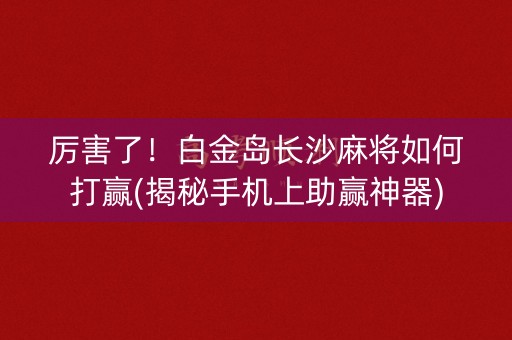 厉害了！白金岛长沙麻将如何打赢(揭秘手机上助赢神器)